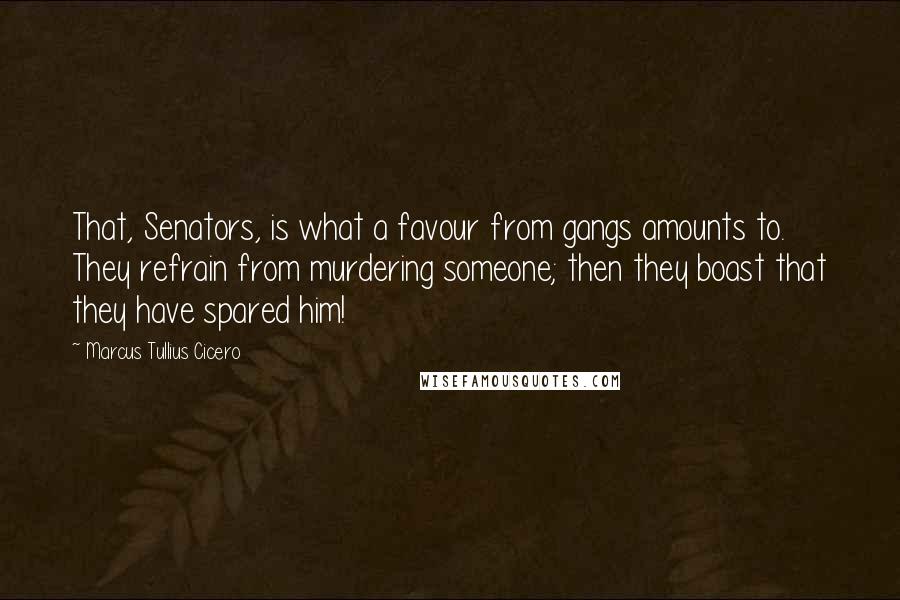 Marcus Tullius Cicero Quotes: That, Senators, is what a favour from gangs amounts to. They refrain from murdering someone; then they boast that they have spared him!