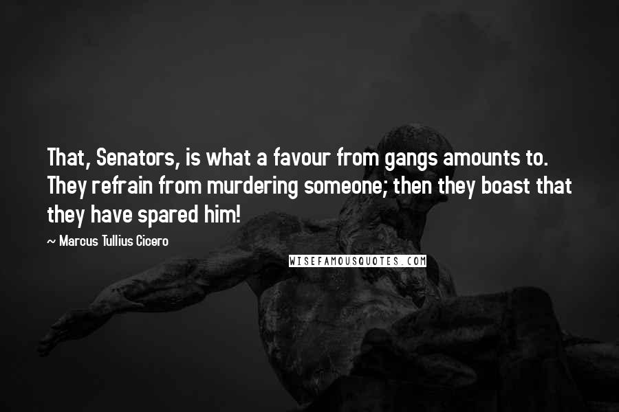 Marcus Tullius Cicero Quotes: That, Senators, is what a favour from gangs amounts to. They refrain from murdering someone; then they boast that they have spared him!