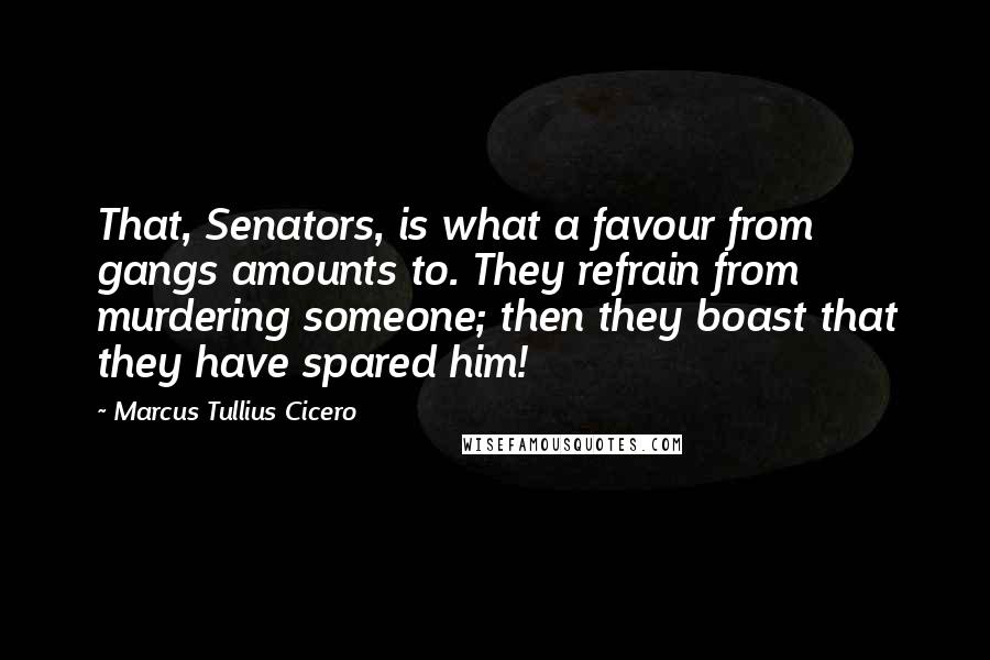 Marcus Tullius Cicero Quotes: That, Senators, is what a favour from gangs amounts to. They refrain from murdering someone; then they boast that they have spared him!