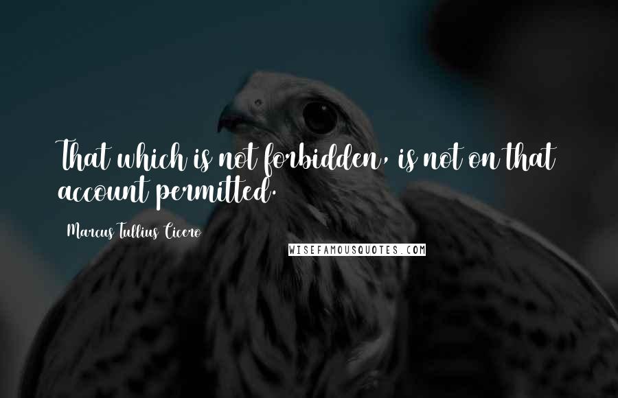 Marcus Tullius Cicero Quotes: That which is not forbidden, is not on that account permitted.