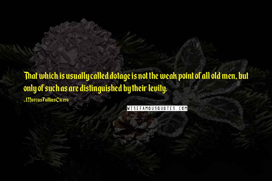 Marcus Tullius Cicero Quotes: That which is usually called dotage is not the weak point of all old men, but only of such as are distinguished by their levity.