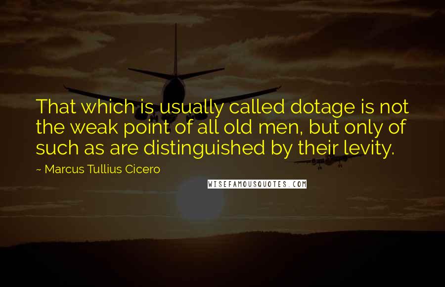 Marcus Tullius Cicero Quotes: That which is usually called dotage is not the weak point of all old men, but only of such as are distinguished by their levity.