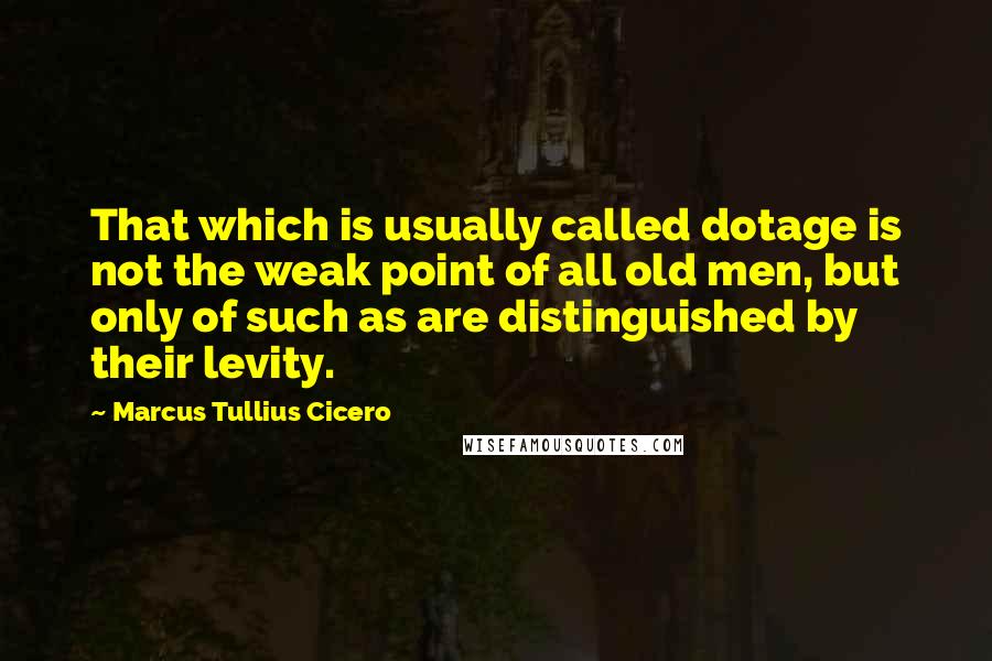 Marcus Tullius Cicero Quotes: That which is usually called dotage is not the weak point of all old men, but only of such as are distinguished by their levity.
