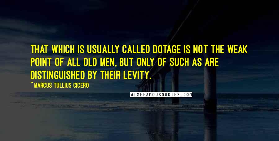 Marcus Tullius Cicero Quotes: That which is usually called dotage is not the weak point of all old men, but only of such as are distinguished by their levity.