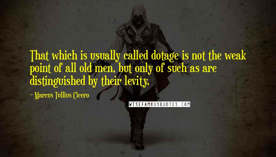 Marcus Tullius Cicero Quotes: That which is usually called dotage is not the weak point of all old men, but only of such as are distinguished by their levity.