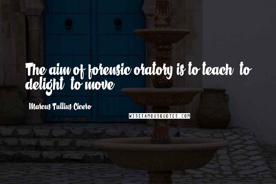 Marcus Tullius Cicero Quotes: The aim of forensic oratory is to teach, to delight, to move.