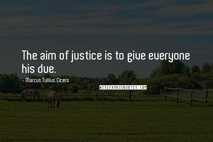 Marcus Tullius Cicero Quotes: The aim of justice is to give everyone his due.