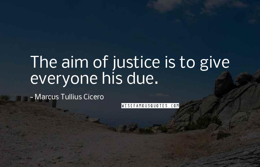 Marcus Tullius Cicero Quotes: The aim of justice is to give everyone his due.