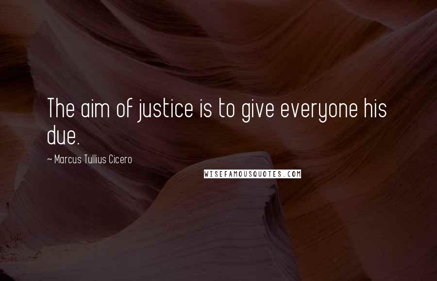 Marcus Tullius Cicero Quotes: The aim of justice is to give everyone his due.