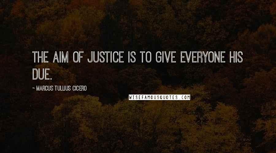 Marcus Tullius Cicero Quotes: The aim of justice is to give everyone his due.