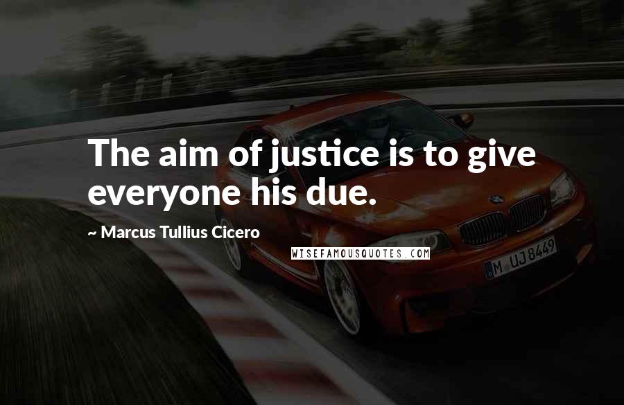 Marcus Tullius Cicero Quotes: The aim of justice is to give everyone his due.