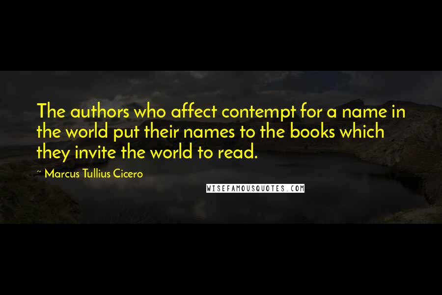 Marcus Tullius Cicero Quotes: The authors who affect contempt for a name in the world put their names to the books which they invite the world to read.