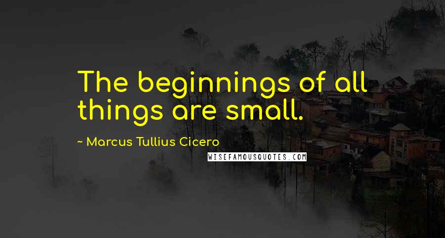 Marcus Tullius Cicero Quotes: The beginnings of all things are small.