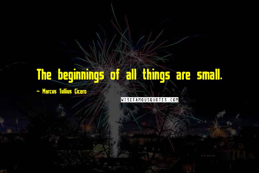 Marcus Tullius Cicero Quotes: The beginnings of all things are small.