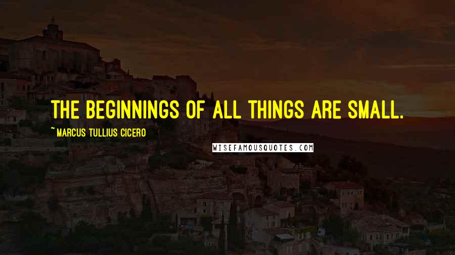 Marcus Tullius Cicero Quotes: The beginnings of all things are small.