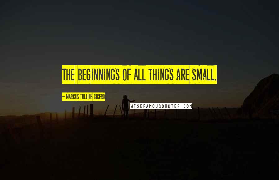 Marcus Tullius Cicero Quotes: The beginnings of all things are small.