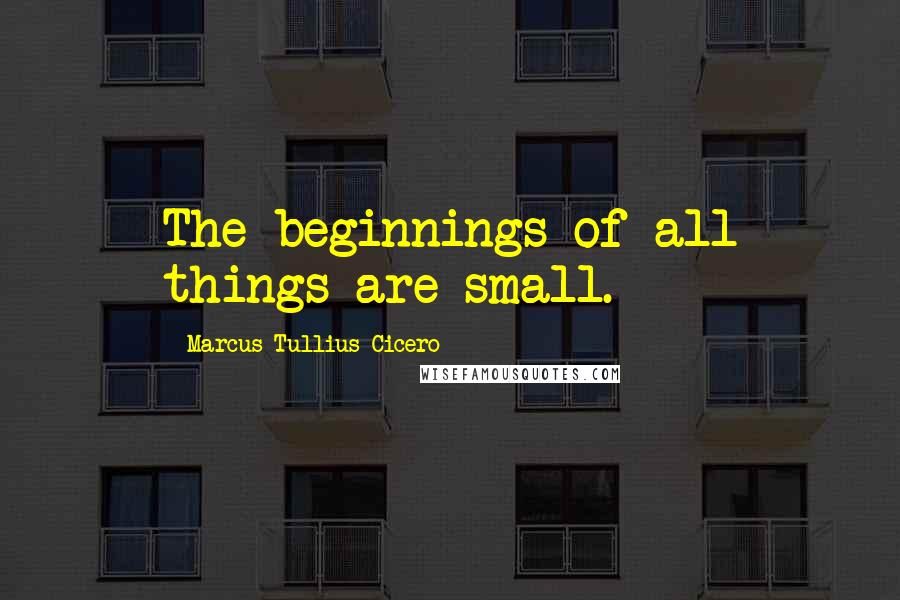 Marcus Tullius Cicero Quotes: The beginnings of all things are small.