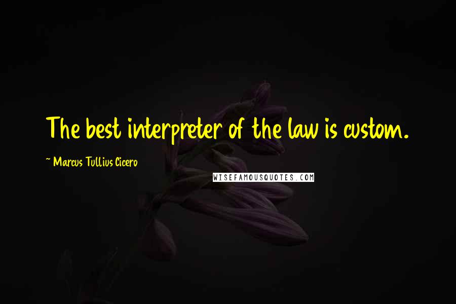 Marcus Tullius Cicero Quotes: The best interpreter of the law is custom.