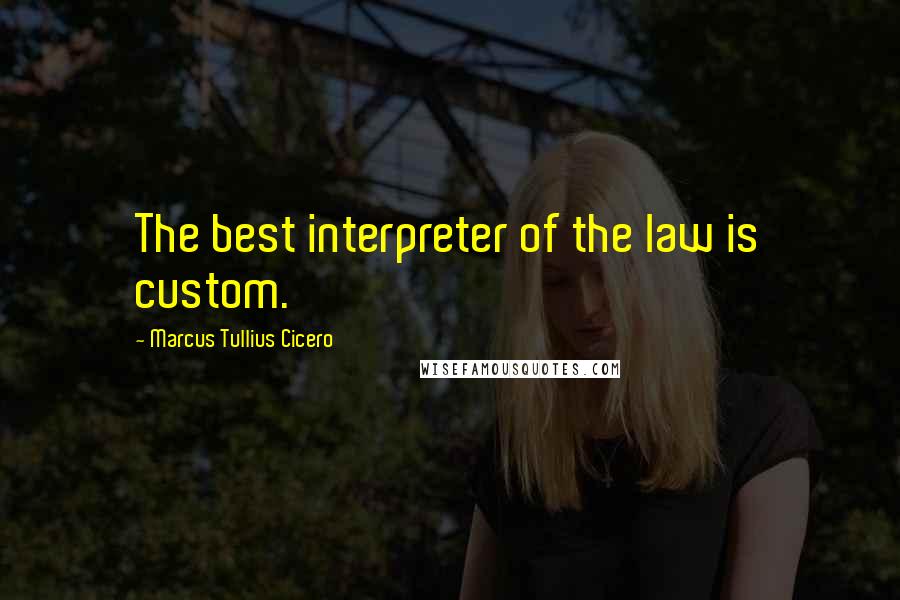 Marcus Tullius Cicero Quotes: The best interpreter of the law is custom.
