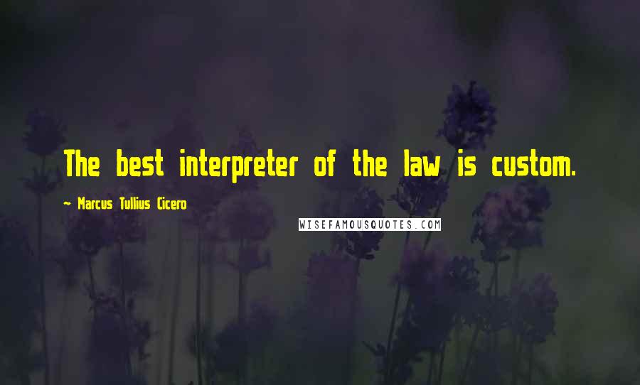 Marcus Tullius Cicero Quotes: The best interpreter of the law is custom.