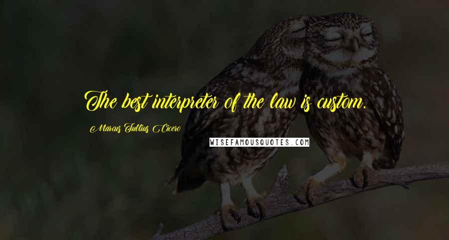 Marcus Tullius Cicero Quotes: The best interpreter of the law is custom.