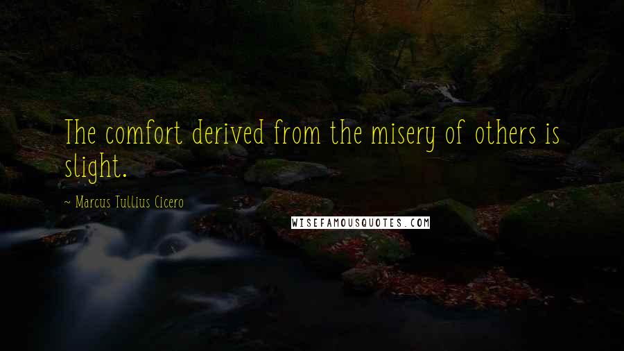 Marcus Tullius Cicero Quotes: The comfort derived from the misery of others is slight.