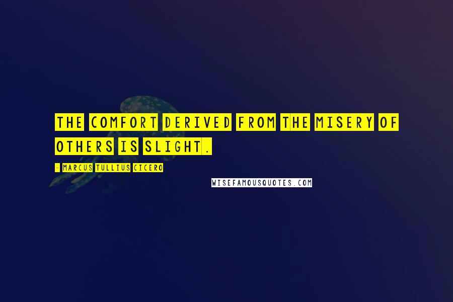 Marcus Tullius Cicero Quotes: The comfort derived from the misery of others is slight.
