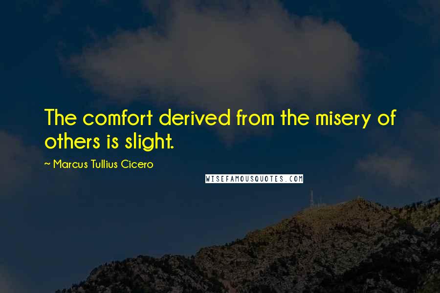 Marcus Tullius Cicero Quotes: The comfort derived from the misery of others is slight.