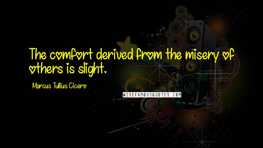 Marcus Tullius Cicero Quotes: The comfort derived from the misery of others is slight.