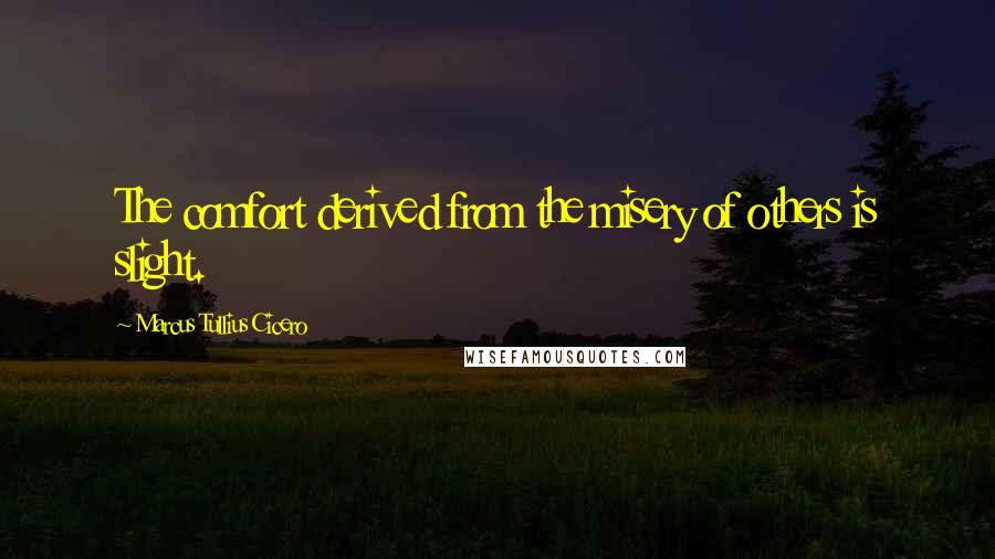 Marcus Tullius Cicero Quotes: The comfort derived from the misery of others is slight.