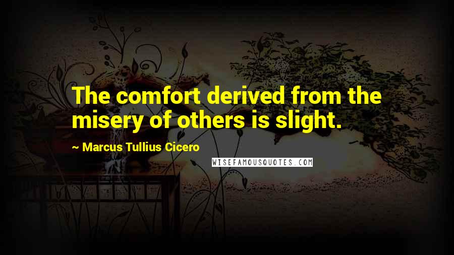 Marcus Tullius Cicero Quotes: The comfort derived from the misery of others is slight.