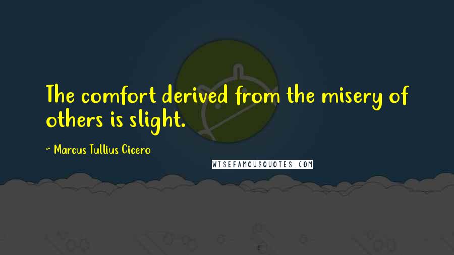 Marcus Tullius Cicero Quotes: The comfort derived from the misery of others is slight.