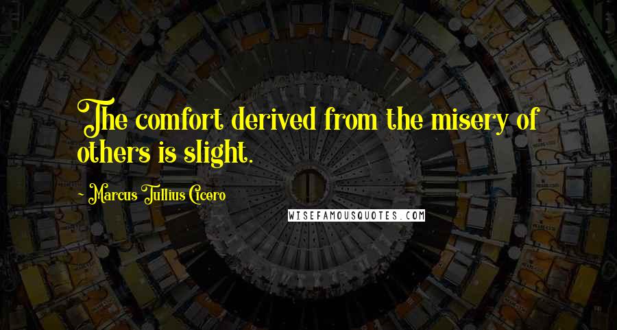 Marcus Tullius Cicero Quotes: The comfort derived from the misery of others is slight.