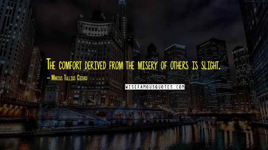 Marcus Tullius Cicero Quotes: The comfort derived from the misery of others is slight.
