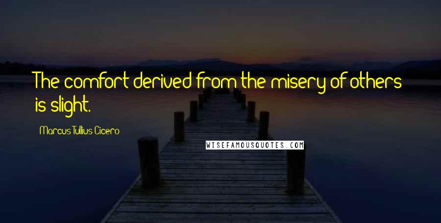 Marcus Tullius Cicero Quotes: The comfort derived from the misery of others is slight.