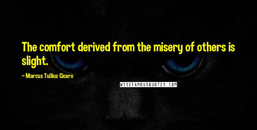 Marcus Tullius Cicero Quotes: The comfort derived from the misery of others is slight.