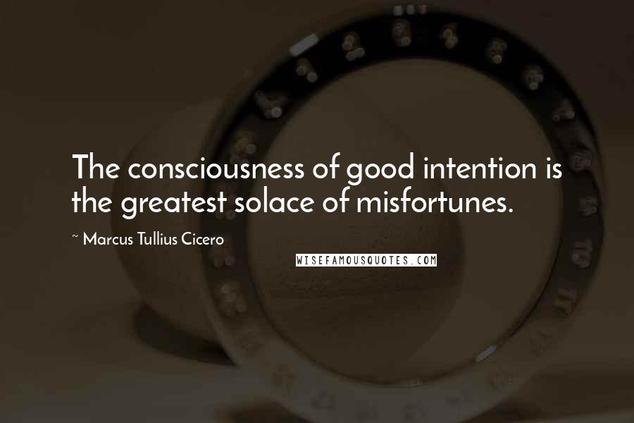 Marcus Tullius Cicero Quotes: The consciousness of good intention is the greatest solace of misfortunes.