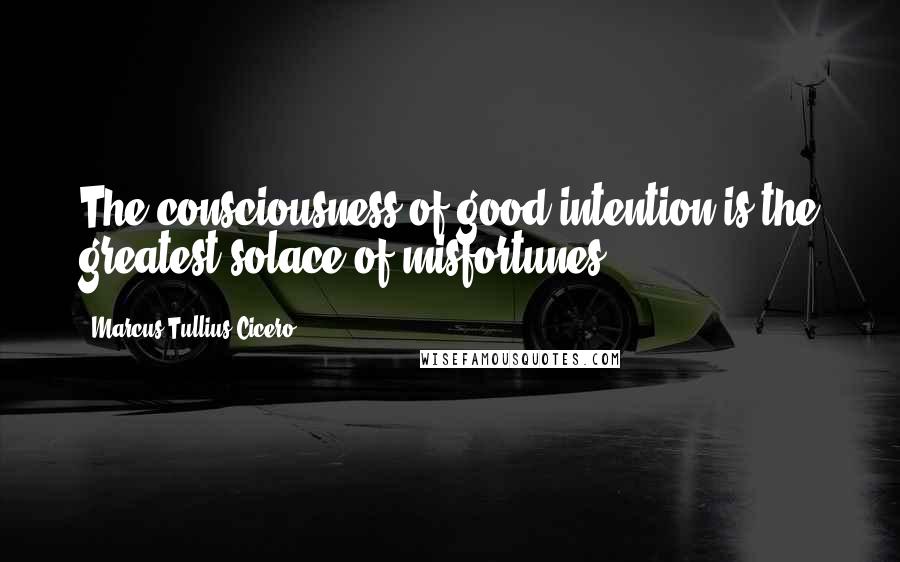 Marcus Tullius Cicero Quotes: The consciousness of good intention is the greatest solace of misfortunes.