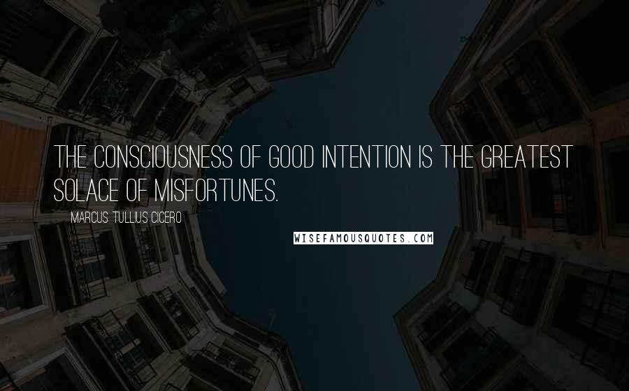 Marcus Tullius Cicero Quotes: The consciousness of good intention is the greatest solace of misfortunes.