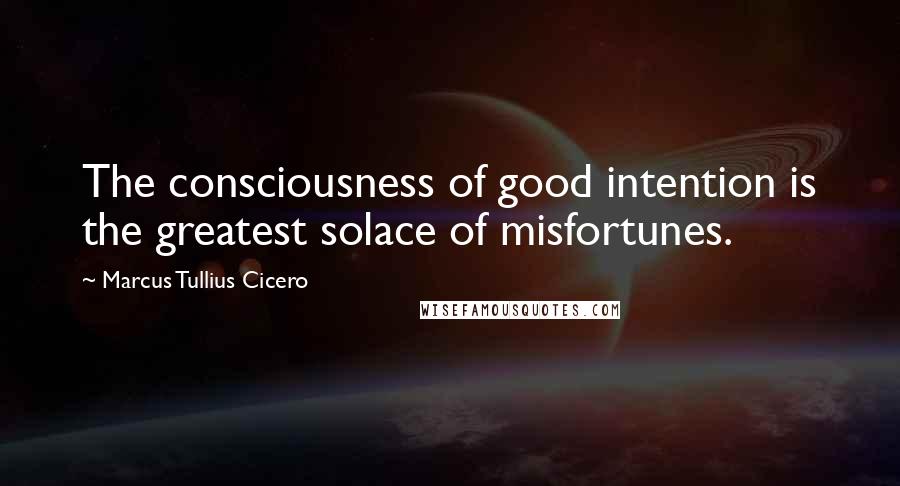 Marcus Tullius Cicero Quotes: The consciousness of good intention is the greatest solace of misfortunes.