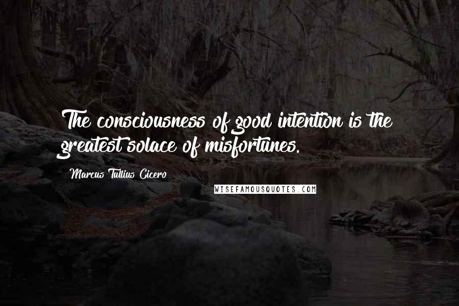 Marcus Tullius Cicero Quotes: The consciousness of good intention is the greatest solace of misfortunes.