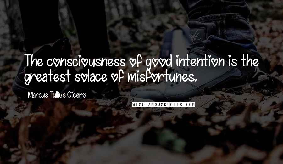 Marcus Tullius Cicero Quotes: The consciousness of good intention is the greatest solace of misfortunes.