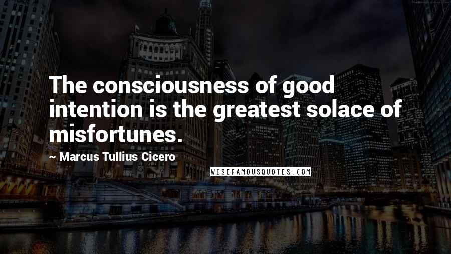 Marcus Tullius Cicero Quotes: The consciousness of good intention is the greatest solace of misfortunes.