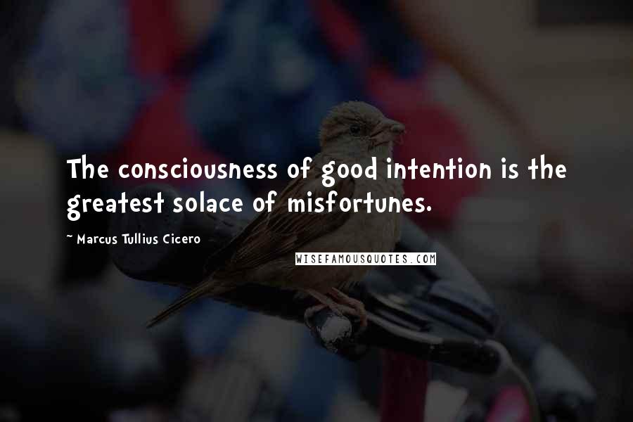 Marcus Tullius Cicero Quotes: The consciousness of good intention is the greatest solace of misfortunes.