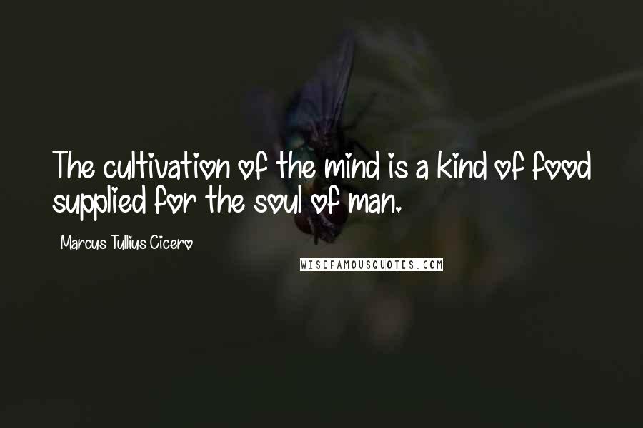 Marcus Tullius Cicero Quotes: The cultivation of the mind is a kind of food supplied for the soul of man.