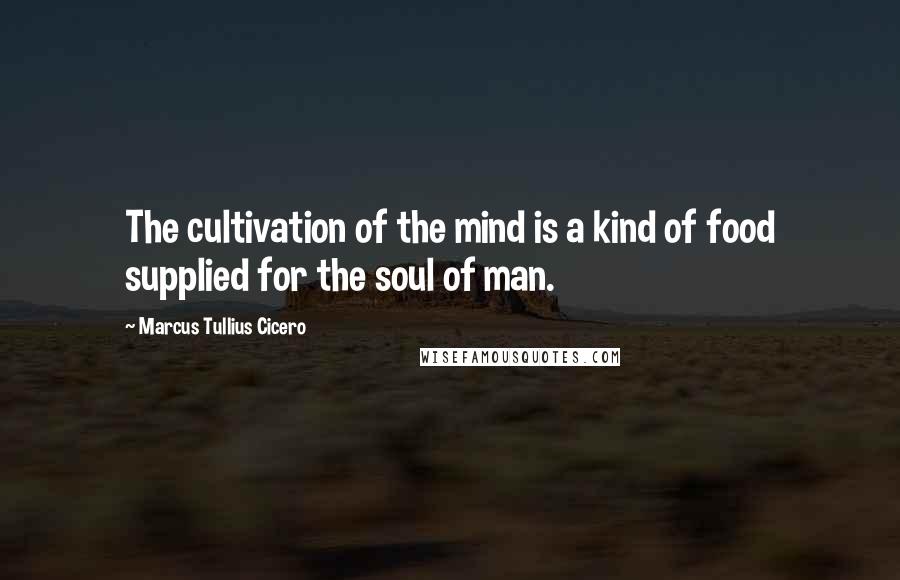 Marcus Tullius Cicero Quotes: The cultivation of the mind is a kind of food supplied for the soul of man.