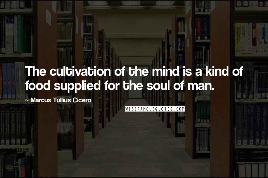 Marcus Tullius Cicero Quotes: The cultivation of the mind is a kind of food supplied for the soul of man.