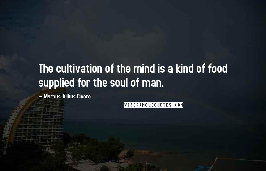 Marcus Tullius Cicero Quotes: The cultivation of the mind is a kind of food supplied for the soul of man.