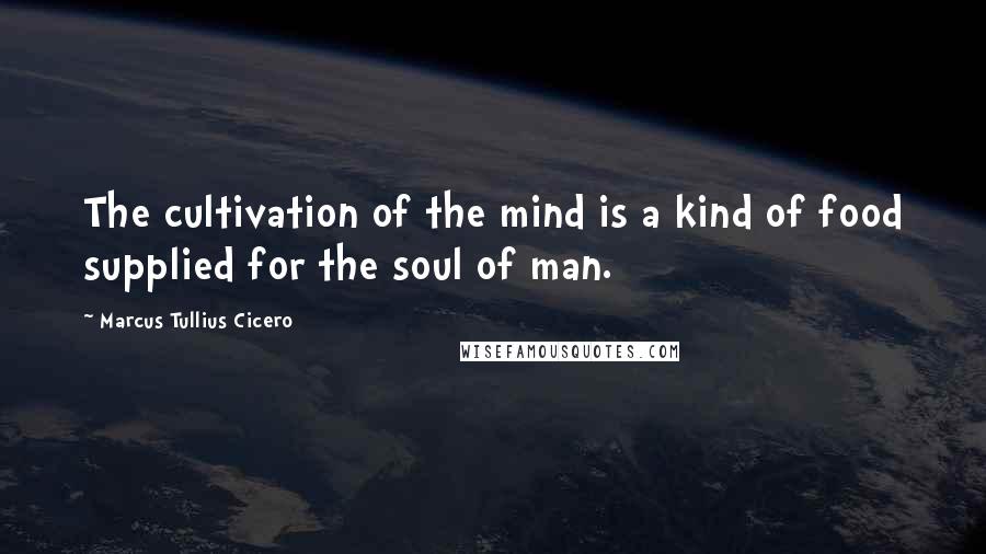 Marcus Tullius Cicero Quotes: The cultivation of the mind is a kind of food supplied for the soul of man.