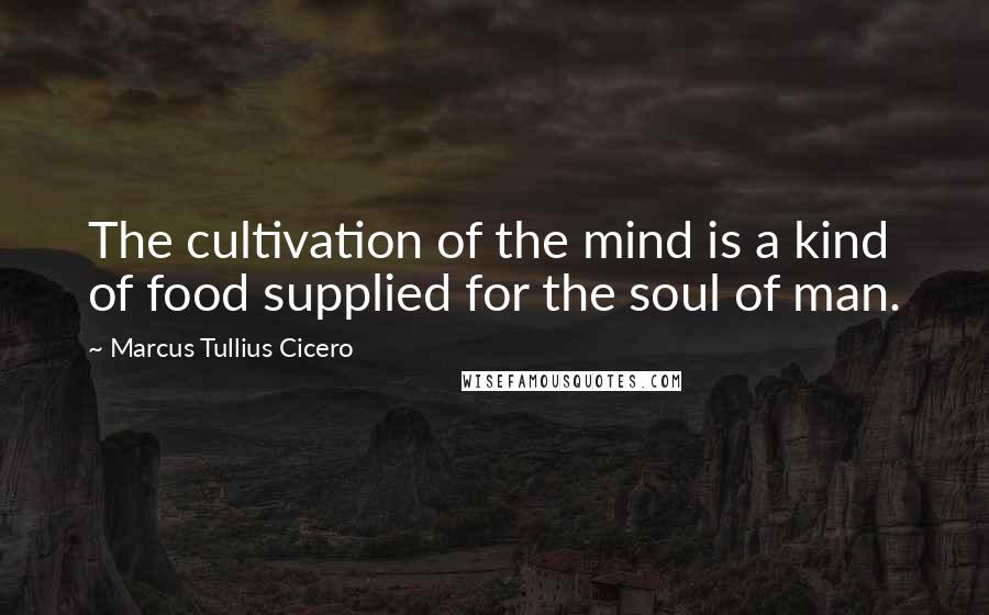 Marcus Tullius Cicero Quotes: The cultivation of the mind is a kind of food supplied for the soul of man.